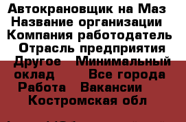 Автокрановщик на Маз › Название организации ­ Компания-работодатель › Отрасль предприятия ­ Другое › Минимальный оклад ­ 1 - Все города Работа » Вакансии   . Костромская обл.